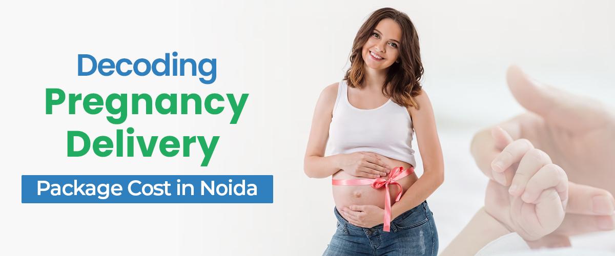 Decoding Pregnancy Delivery Package Cost in Noida