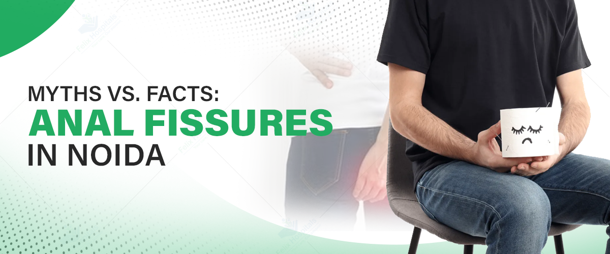 Myths versus Facts: Understanding Anal Fissures in Noida with Felix Hospital