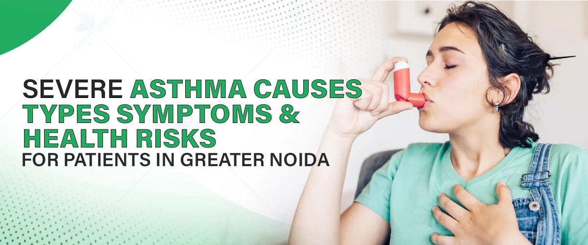 Severe Asthma: Causes, Types, Symptoms, and Health Risks for Patients in Greater Noida