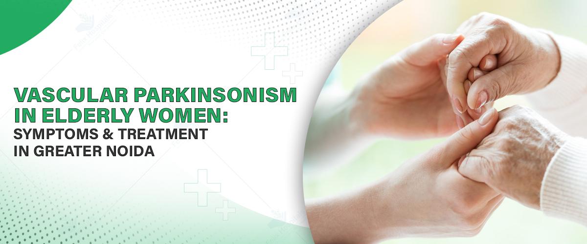 Vascular Parkinsonism in Elderly Women: Symptoms & Treatment in Noida