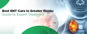 Finding the Best ENT Care in Greater Noida