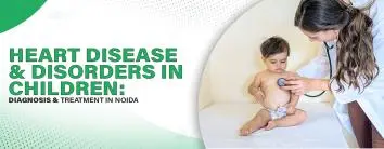 Heart Disease and Disorders in Children: Diagnosis & Treatment in Noida