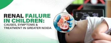 Renal Failure in Children: Reasons, Symptoms & Treatment in Greater Noida