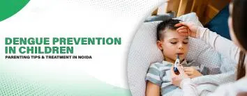 Dengue Prevention in Children: Parenting Tips and treatment in Noida