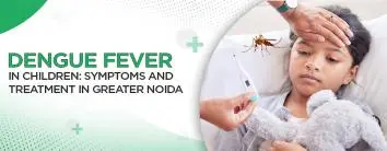 Dengue Fever in Children: Symptoms and Treatment in Greater Noida